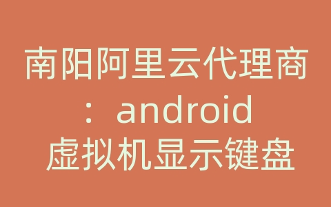 南阳阿里云代理商：android 虚拟机显示键盘输入