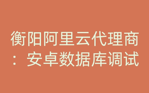 衡阳阿里云代理商：安卓数据库调试
