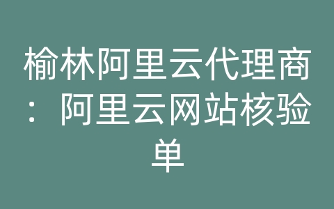 榆林阿里云代理商：阿里云网站核验单