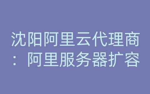 沈阳阿里云代理商：阿里服务器扩容