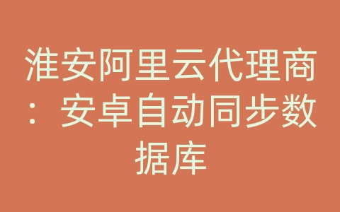 淮安阿里云代理商：安卓自动同步数据库