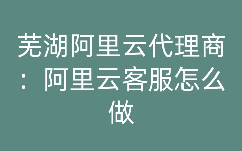 芜湖阿里云代理商：阿里云客服怎么做