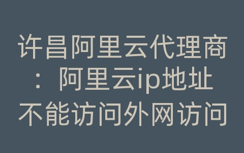 许昌阿里云代理商：阿里云ip地址不能访问外网访问外网访问