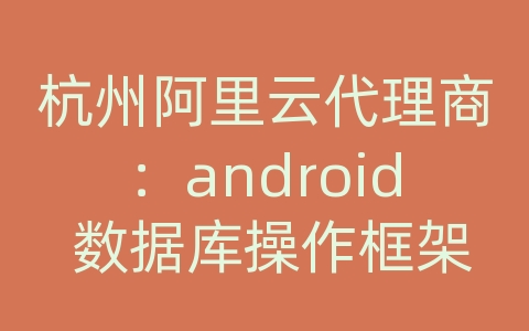 杭州阿里云代理商：android 数据库操作框架
