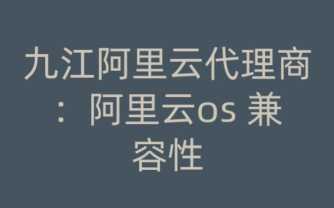 九江阿里云代理商：阿里云os 兼容性