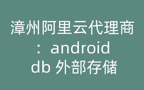 漳州阿里云代理商：android db 外部存储