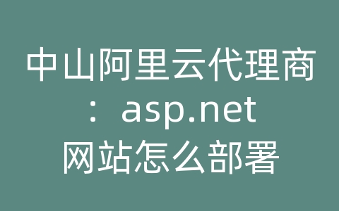 中山阿里云代理商：asp.net网站怎么部署