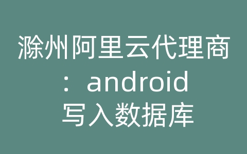 滁州阿里云代理商：android 写入数据库