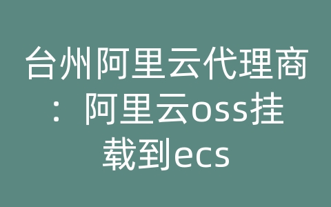 台州阿里云代理商：阿里云oss挂载到ecs
