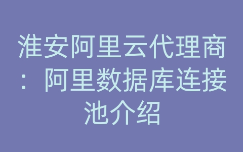 淮安阿里云代理商：阿里数据库连接池介绍