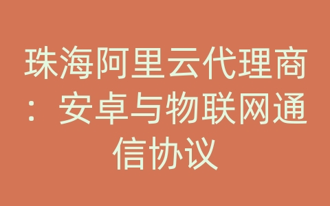珠海阿里云代理商：安卓与物联网通信协议