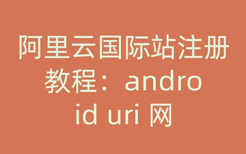 阿里云国际站注册教程：android uri 网络文件地址