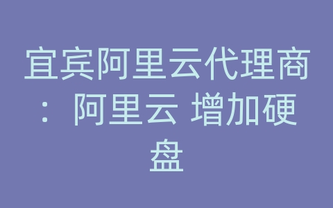 宜宾阿里云代理商：阿里云 增加硬盘