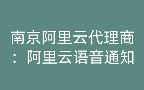 南京阿里云代理商：阿里云语音通知