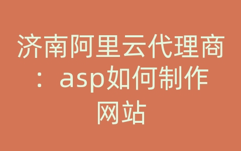济南阿里云代理商：asp如何制作网站