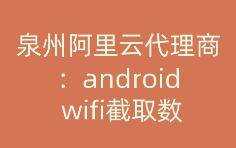 泉州阿里云代理商：android wifi截取数据库