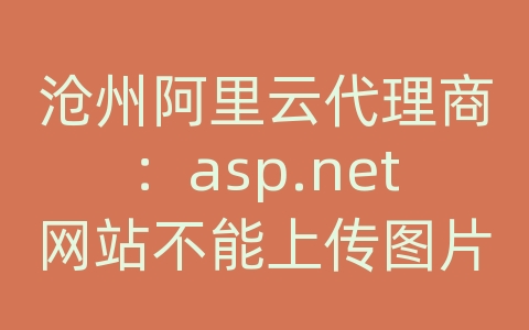 沧州阿里云代理商：asp.net网站不能上传图片