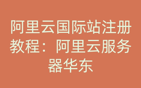 阿里云国际站注册教程：阿里云服务器华东