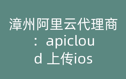 漳州阿里云代理商：apicloud 上传ios