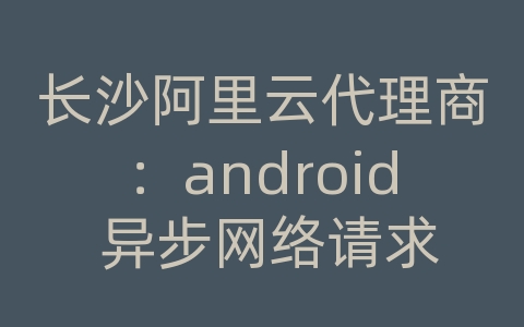 长沙阿里云代理商：android 异步网络请求