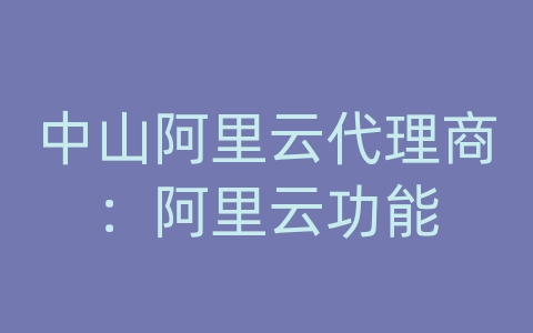 中山阿里云代理商：阿里云功能