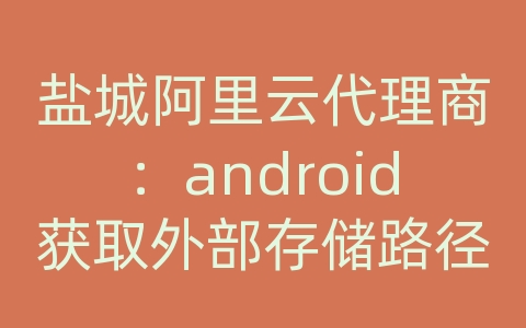 盐城阿里云代理商：android获取外部存储路径