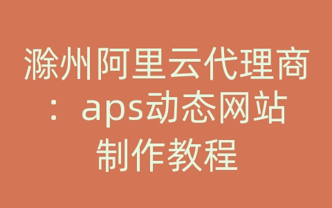滁州阿里云代理商：aps动态网站制作教程