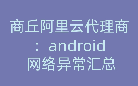 商丘阿里云代理商：android 网络异常汇总