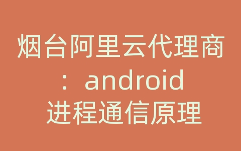 烟台阿里云代理商：android 进程通信原理