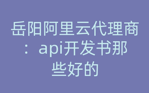 岳阳阿里云代理商：api开发书那些好的