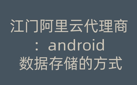 江门阿里云代理商：android 数据存储的方式有哪些
