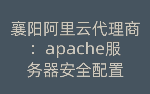 襄阳阿里云代理商：apache服务器安全配置