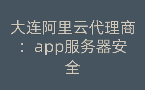 大连阿里云代理商：app服务器安全