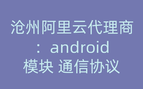 沧州阿里云代理商：android模块 通信协议