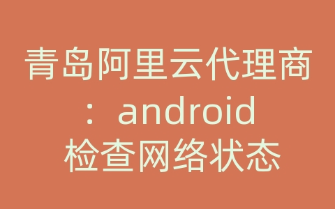 青岛阿里云代理商：android 检查网络状态