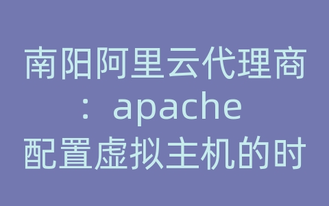 南阳阿里云代理商：apache 配置虚拟主机的时候 添加这个总是错误