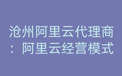 沧州阿里云代理商：阿里云经营模式