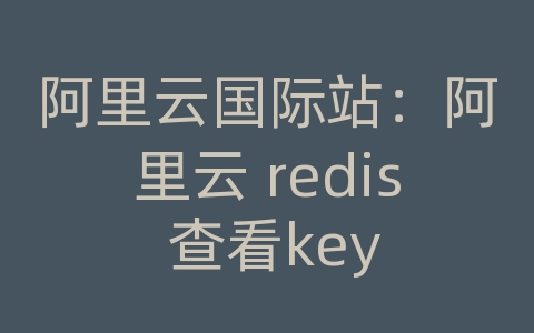 阿里云国际站：阿里云 redis 查看key
