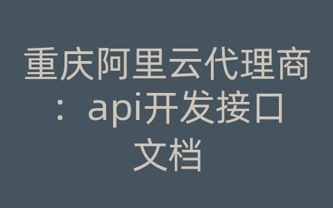 重庆阿里云代理商：api开发接口文档