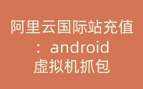 阿里云国际站充值：android虚拟机抓包