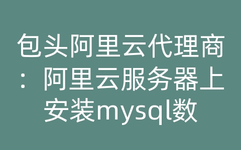 包头阿里云代理商：阿里云服务器上安装mysql数据库