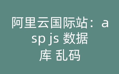 阿里云国际站：asp js 数据库 乱码