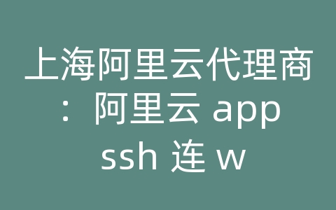 上海阿里云代理商：阿里云 app ssh 连 win