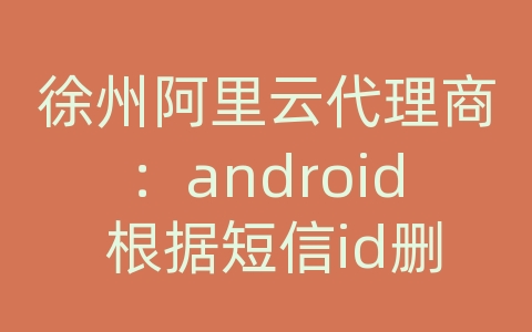 徐州阿里云代理商：android 根据短信id删除短信