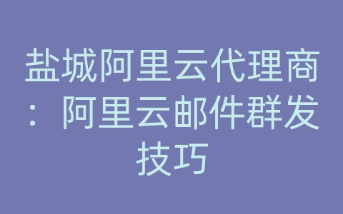 盐城阿里云代理商：阿里云邮件群发技巧