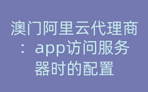 澳门阿里云代理商：app访问服务器时的配置