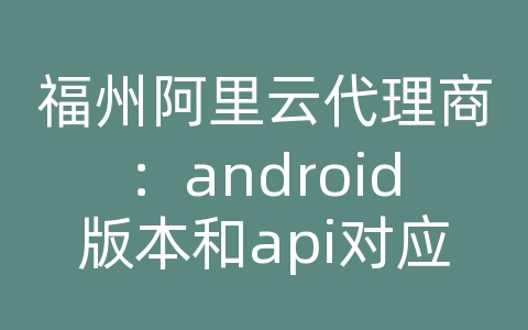 福州阿里云代理商：android版本和api对应关系