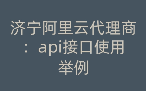 济宁阿里云代理商：api接口使用举例