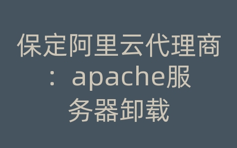 保定阿里云代理商：apache服务器卸载
