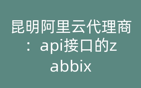 昆明阿里云代理商：api接口的zabbix